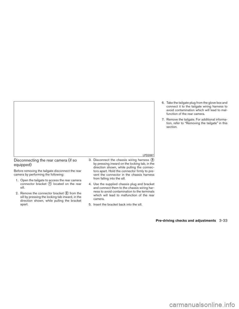 NISSAN TITAN 2016 2.G Owners Manual Disconnecting the rear camera (if so
equipped)
Before removing the tailgate disconnect the rear
camera by performing the following:1. Open the tailgate to access the rear camera connector bracket
1lo