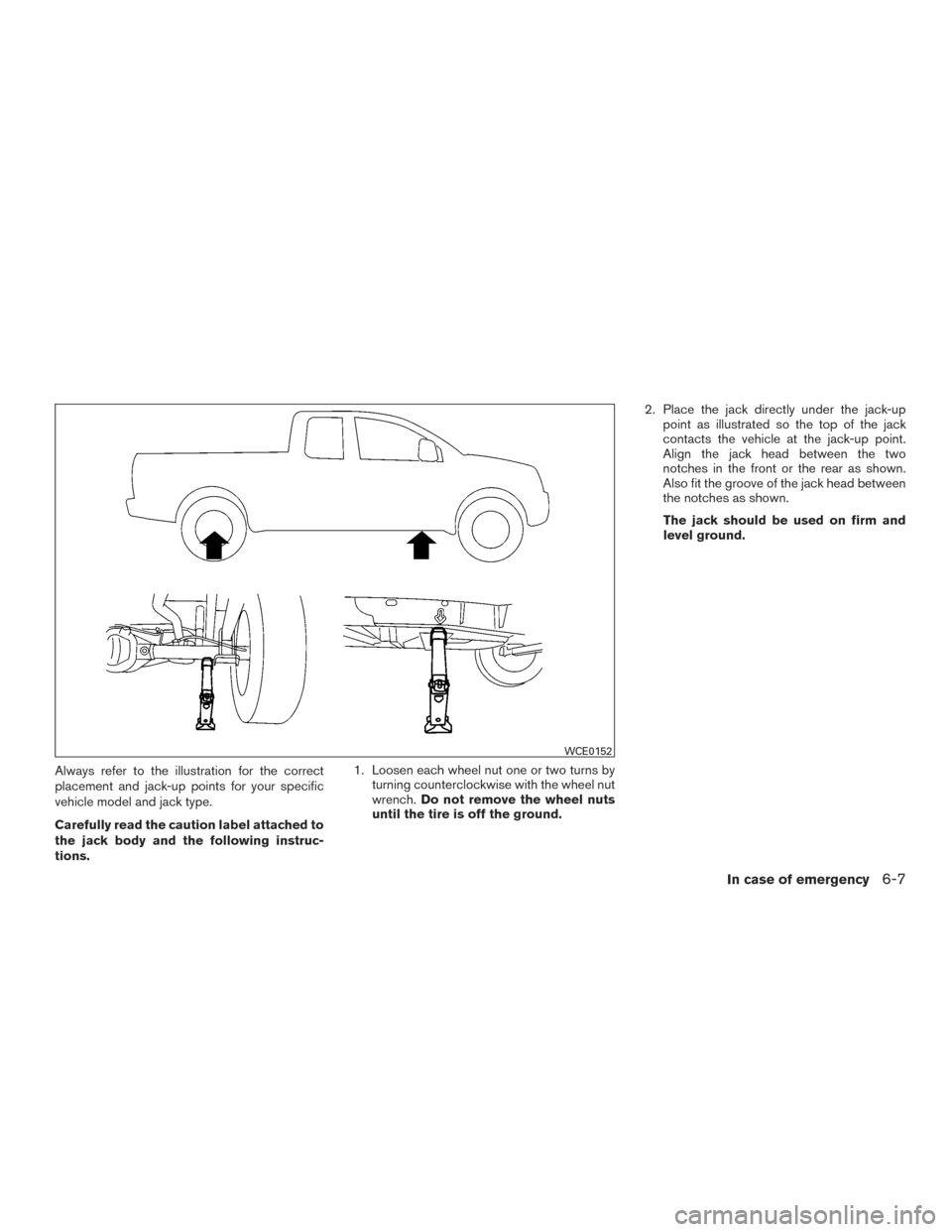 NISSAN TITAN 2016 2.G Owners Manual Always refer to the illustration for the correct
placement and jack-up points for your specific
vehicle model and jack type.
Carefully read the caution label attached to
the jack body and the followin