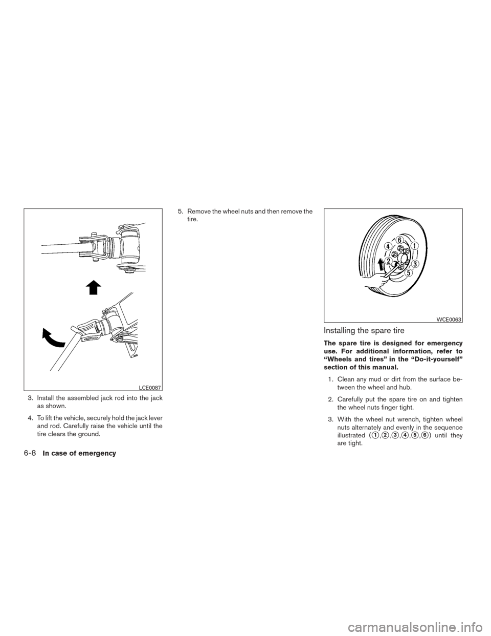 NISSAN TITAN 2016 2.G User Guide 3. Install the assembled jack rod into the jackas shown.
4. To lift the vehicle, securely hold the jack lever and rod. Carefully raise the vehicle until the
tire clears the ground. 5. Remove the wheel