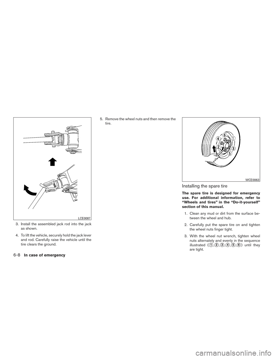 NISSAN TITAN 2016 2.G Owners Manual 3. Install the assembled jack rod into the jackas shown.
4. To lift the vehicle, securely hold the jack lever and rod. Carefully raise the vehicle until the
tire clears the ground. 5. Remove the wheel