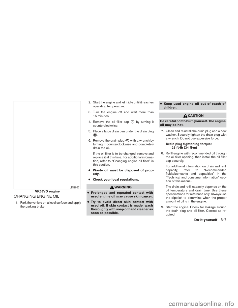 NISSAN TITAN 2016 2.G User Guide CHANGING ENGINE OIL
1. Park the vehicle on a level surface and applythe parking brake. 2. Start the engine and let it idle until it reaches
operating temperature.
3. Turn the engine off and wait more 