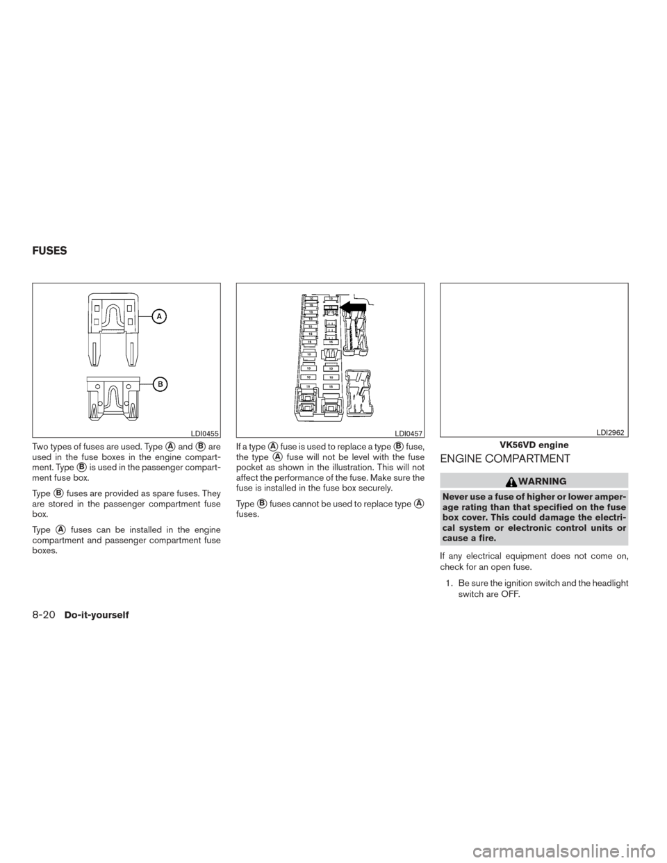 NISSAN TITAN 2016 2.G User Guide Two types of fuses are used. TypeAandBare
used in the fuse boxes in the engine compart-
ment. Type
Bis used in the passenger compart-
ment fuse box.
Type
Bfuses are provided as spare fuses. They
a