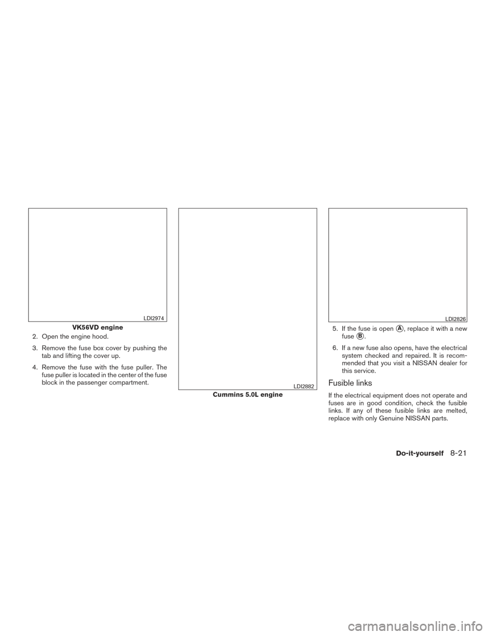 NISSAN TITAN 2016 2.G Owners Manual 2. Open the engine hood.
3. Remove the fuse box cover by pushing thetab and lifting the cover up.
4. Remove the fuse with the fuse puller. The fuse puller is located in the center of the fuse
block in