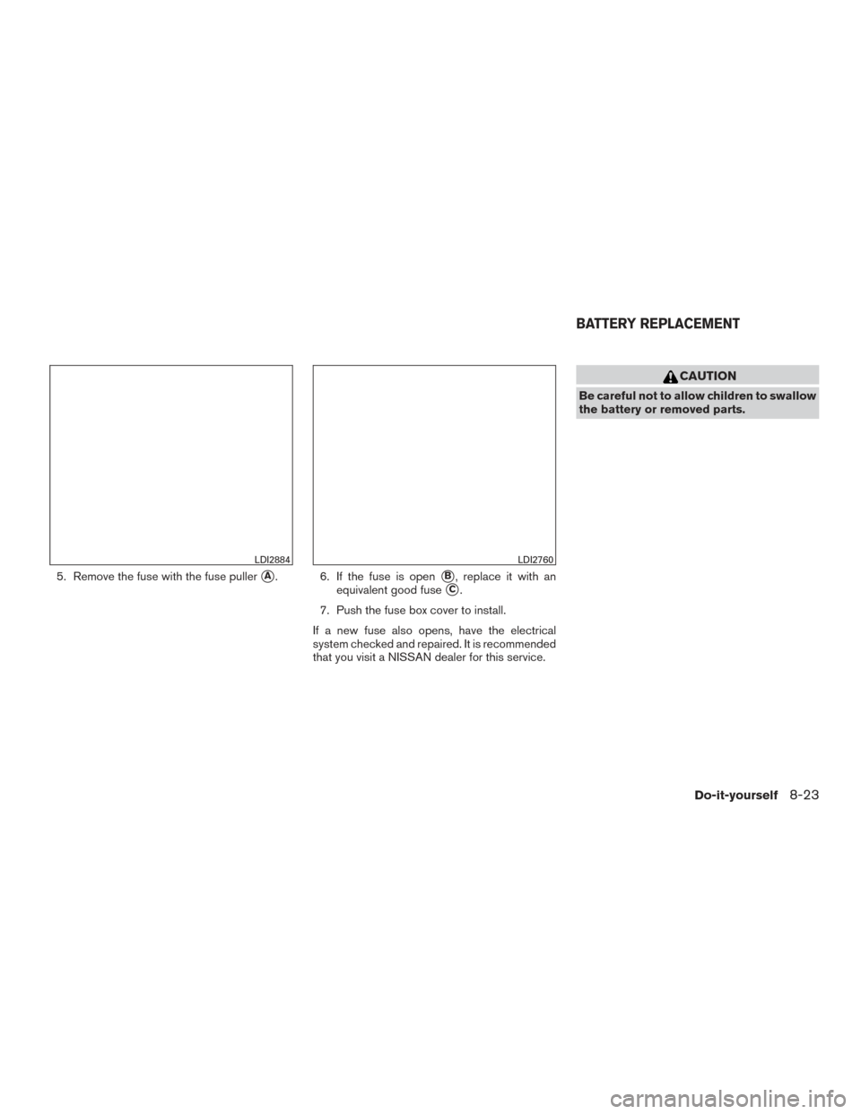 NISSAN TITAN 2016 2.G Owners Manual 5. Remove the fuse with the fuse pullerA. 6. If the fuse is openB, replace it with an
equivalent good fuse
C.
7. Push the fuse box cover to install.
If a new fuse also opens, have the electrical
sy