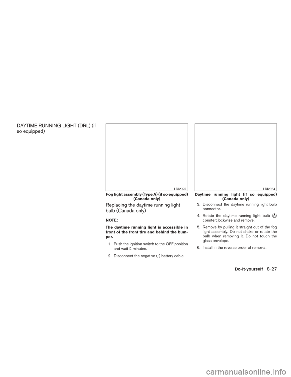 NISSAN TITAN 2016 2.G User Guide DAYTIME RUNNING LIGHT (DRL) (if
so equipped)Replacing the daytime running light
bulb (Canada only)
NOTE:
The daytime running light is accessible in
front of the front tire and behind the bum-
per.1. P