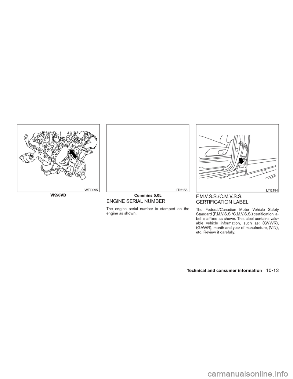 NISSAN TITAN 2016 2.G Owners Manual ENGINE SERIAL NUMBER
The engine serial number is stamped on the
engine as shown.
F.M.V.S.S./C.M.V.S.S.
CERTIFICATION LABEL
The Federal/Canadian Motor Vehicle Safety
Standard (F.M.V.S.S./C.M.V.S.S.) ce NISSAN TITAN 2016 2.G Owners Manual ENGINE SERIAL NUMBER
The engine serial number is stamped on the
engine as shown.
F.M.V.S.S./C.M.V.S.S.
CERTIFICATION LABEL
The Federal/Canadian Motor Vehicle Safety
Standard (F.M.V.S.S./C.M.V.S.S.) ce