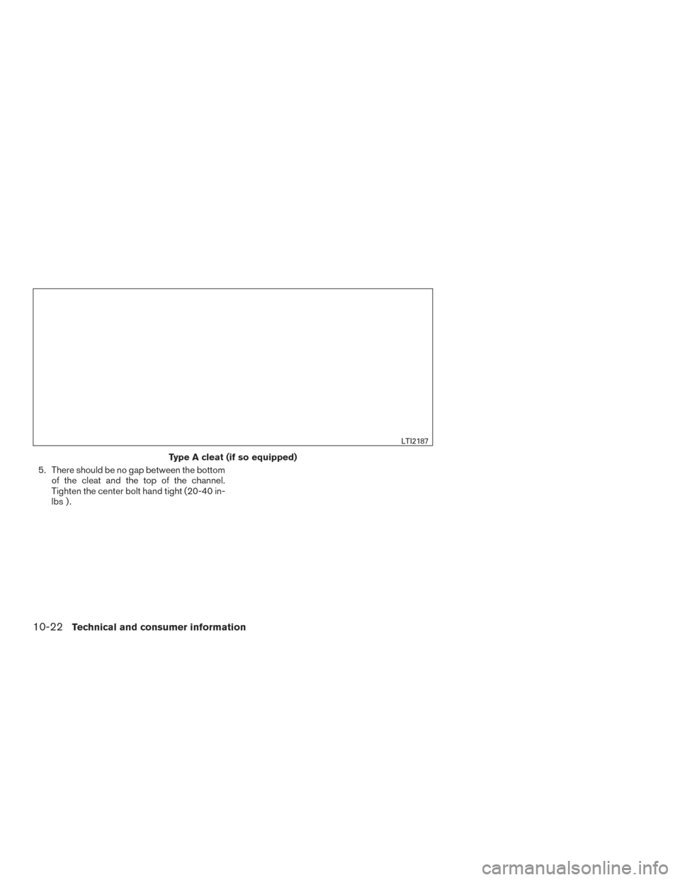 NISSAN TITAN 2016 2.G Owners Manual 5. There should be no gap between the bottomof the cleat and the top of the channel.
Tighten the center bolt hand tight (20-40 in-
lbs ) .
Type A cleat (if so equipped)
LTI2187
10-22Technical and cons