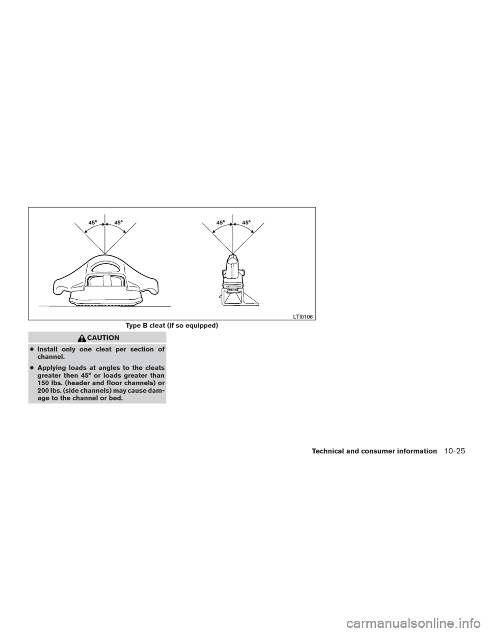 NISSAN TITAN 2016 2.G Owners Manual CAUTION
●Install only one cleat per section of
channel.
● Applying loads at angles to the cleats
greater then 45° or loads greater than
150 lbs. (header and floor channels) or
200 lbs. (side chan NISSAN TITAN 2016 2.G Owners Manual CAUTION
●Install only one cleat per section of
channel.
● Applying loads at angles to the cleats
greater then 45° or loads greater than
150 lbs. (header and floor channels) or
200 lbs. (side chan