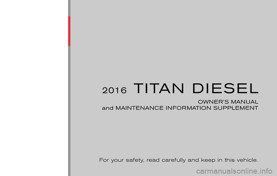 NISSAN TITAN 2016 2.G Owners Manual ®
2016 TITAN DIESEL
OWNER’S MANUAL
and MAINTENANCE INFORMATION SUPPLEM ENT
For your safety, read carefully and keep in this vehicle.
+A61-D
Printing : March 2016 (03)
Publication No.: OM1E 0A60 NISSAN TITAN 2016 2.G Owners Manual ®
2016 TITAN DIESEL
OWNER’S MANUAL
and MAINTENANCE INFORMATION SUPPLEM ENT
For your safety, read carefully and keep in this vehicle.
+A61-D
Printing : March 2016 (03)
Publication No.: OM1E 0A60