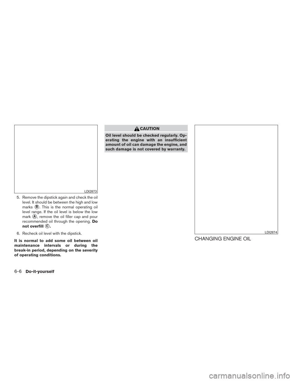 NISSAN TITAN 2016 2.G Owners Manual 5. Remove the dipstick again and check the oillevel. It should be between the high and low
marks
B. This is the normal operating oil
level range. If the oil level is below the low
mark
A, remove the