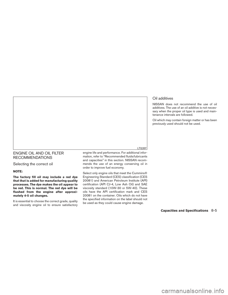 NISSAN TITAN 2016 2.G Owners Manual ENGINE OIL AND OIL FILTER
RECOMMENDATIONS
Selecting the correct oil
NOTE:
The factory fill oil may include a red dye
that that is added for manufacturing quality
processes. The dye makes the oil appea NISSAN TITAN 2016 2.G Owners Manual ENGINE OIL AND OIL FILTER
RECOMMENDATIONS
Selecting the correct oil
NOTE:
The factory fill oil may include a red dye
that that is added for manufacturing quality
processes. The dye makes the oil appea