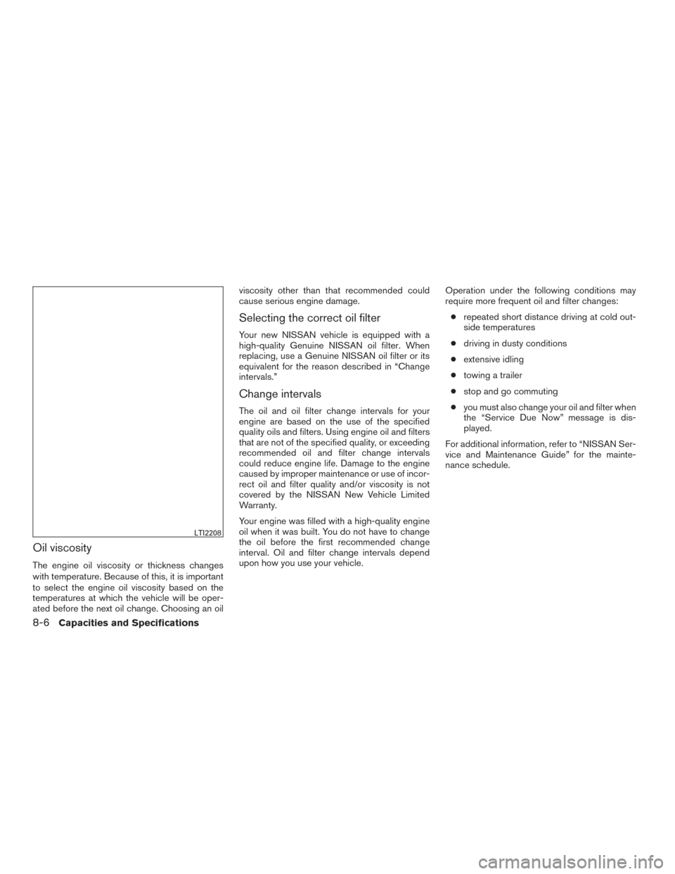 NISSAN TITAN 2016 2.G Owners Manual Oil viscosity
The engine oil viscosity or thickness changes
with temperature. Because of this, it is important
to select the engine oil viscosity based on the
temperatures at which the vehicle will be NISSAN TITAN 2016 2.G Owners Manual Oil viscosity
The engine oil viscosity or thickness changes
with temperature. Because of this, it is important
to select the engine oil viscosity based on the
temperatures at which the vehicle will be