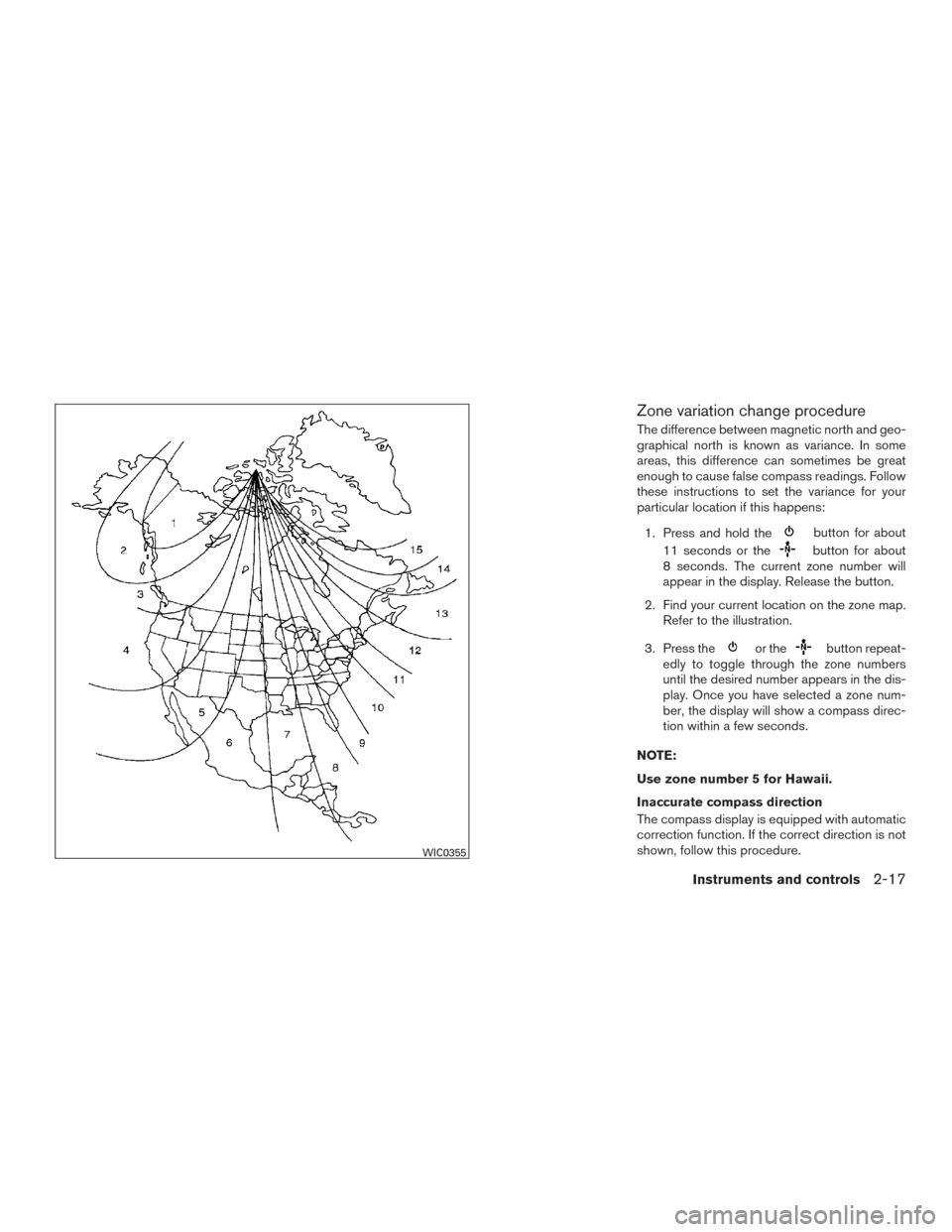 NISSAN TITAN 2016 2.G Owners Manual Zone variation change procedure
The difference between magnetic north and geo-
graphical north is known as variance. In some
areas, this difference can sometimes be great
enough to cause false compass