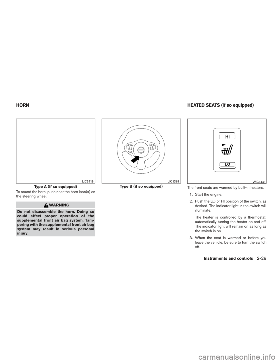 NISSAN VERSA NOTE 2016 2.G Service Manual To sound the horn, push near the horn icon(s) on
the steering wheel.
WARNING
Do not disassemble the horn. Doing so
could affect proper operation of the
supplemental front air bag system. Tam-
pering w