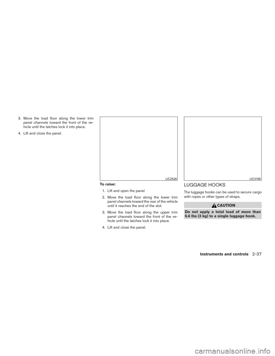 NISSAN VERSA NOTE 2016 2.G Owners Manual 3. Move the load floor along the lower trimpanel channels toward the front of the ve-
hicle until the latches lock it into place.
4. Lift and close the panel.
To raise:1. Lift and open the panel
2. Mo