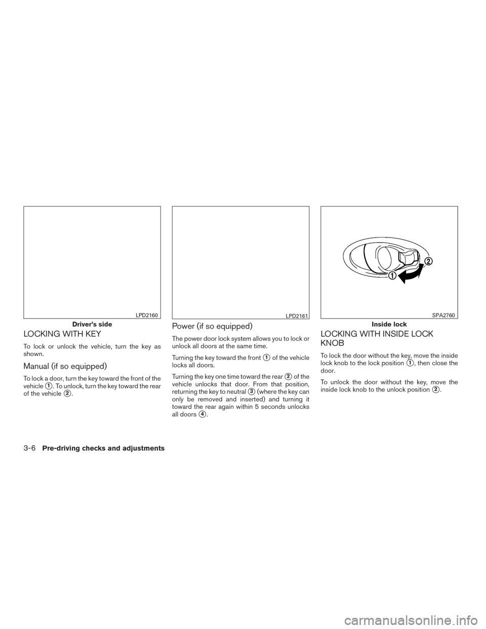 NISSAN VERSA NOTE 2016 2.G Service Manual LOCKING WITH KEY
To lock or unlock the vehicle, turn the key as
shown.
Manual (if so equipped)
To lock a door, turn the key toward the front of the
vehicle
1. To unlock, turn the key toward the rear
