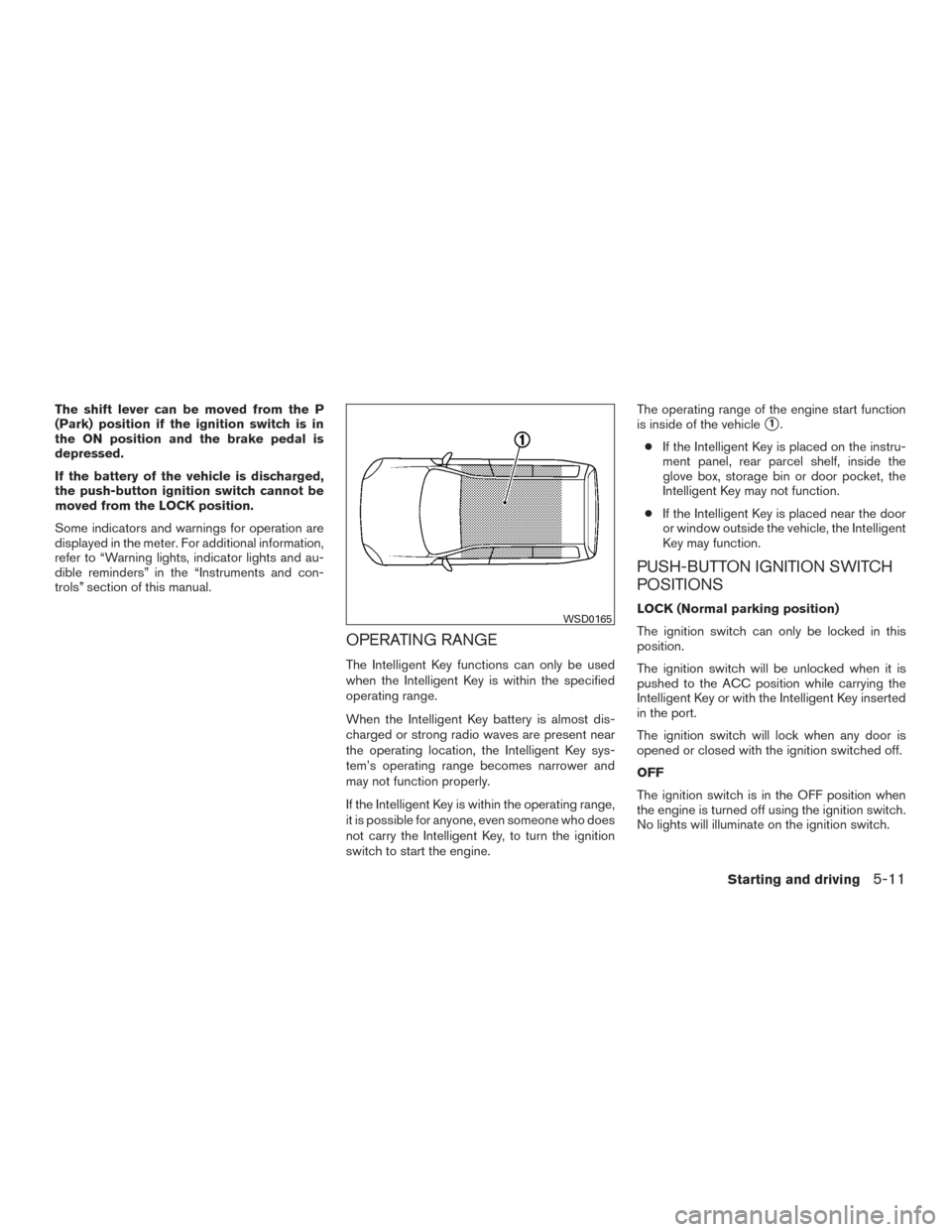 NISSAN VERSA NOTE 2016 2.G Owners Manual The shift lever can be moved from the P
(Park) position if the ignition switch is in
the ON position and the brake pedal is
depressed.
If the battery of the vehicle is discharged,
the push-button igni