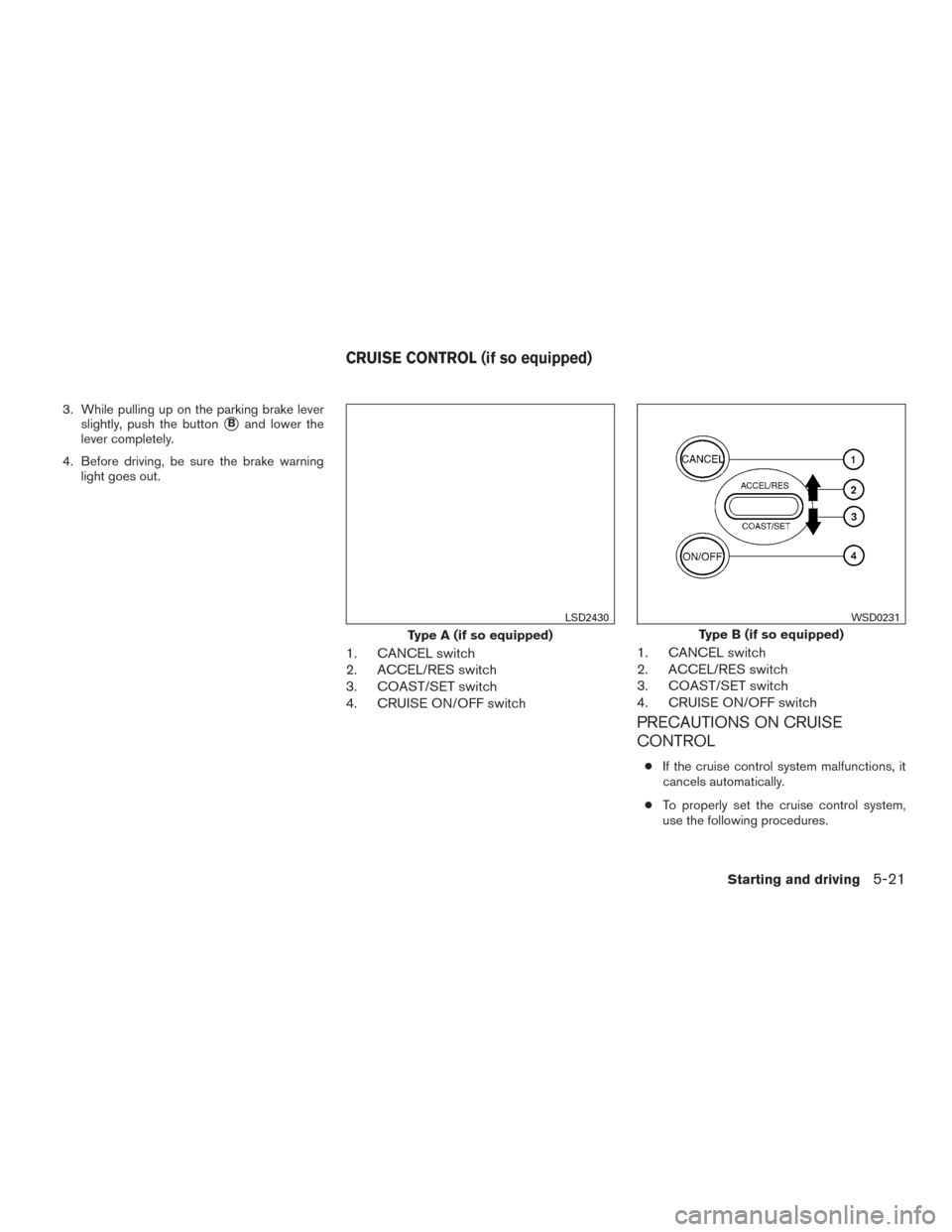 NISSAN VERSA NOTE 2016 2.G Owners Manual 3. While pulling up on the parking brake leverslightly, push the button
Band lower the
lever completely.
4. Before driving, be sure the brake warning light goes out.
1. CANCEL switch
2. ACCEL/RES swi