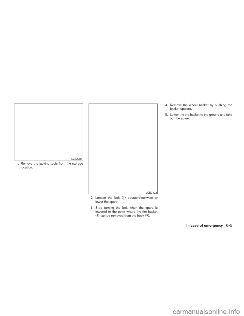 NISSAN VERSA NOTE 2016 2.G Owners Manual 1. Remove the jacking tools from the storagelocation.
2. Loosen the bolt
1counterclockwise to
lower the spare.
3. Stop turning the bolt when the spare is lowered to the point where the tire basket
2