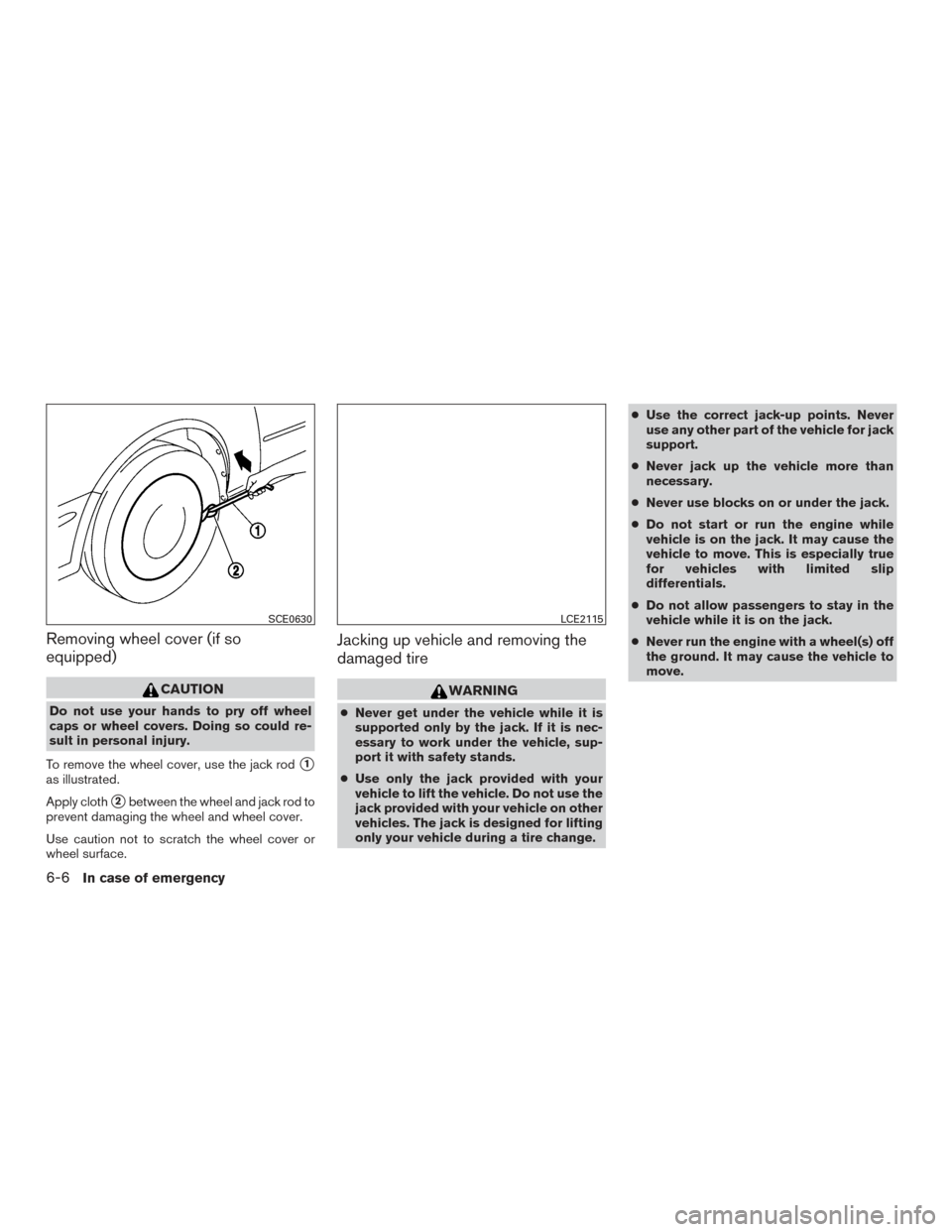 NISSAN VERSA NOTE 2016 2.G Owners Manual Removing wheel cover (if so
equipped)
CAUTION
Do not use your hands to pry off wheel
caps or wheel covers. Doing so could re-
sult in personal injury.
To remove the wheel cover, use the jack rod
1
as