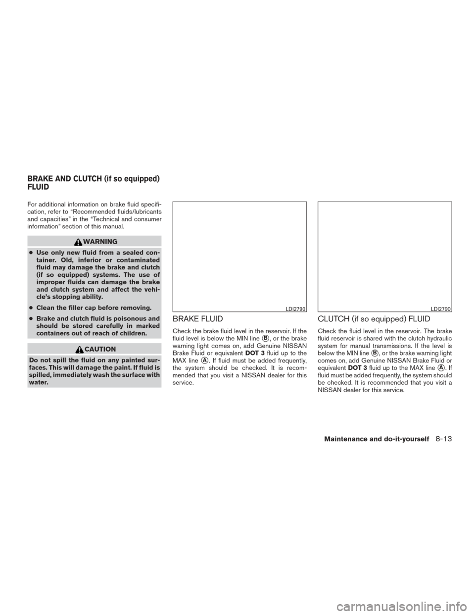 NISSAN VERSA NOTE 2016 2.G Owners Manual For additional information on brake fluid specifi-
cation, refer to “Recommended fluids/lubricants
and capacities” in the “Technical and consumer
information” section of this manual.
WARNING
