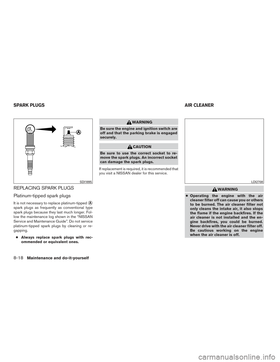 NISSAN VERSA NOTE 2016 2.G Owners Manual REPLACING SPARK PLUGS
Platinum-tipped spark plugs
It is not necessary to replace platinum-tippedA
spark plugs as frequently as conventional type
spark plugs because they last much longer. Fol-
low th