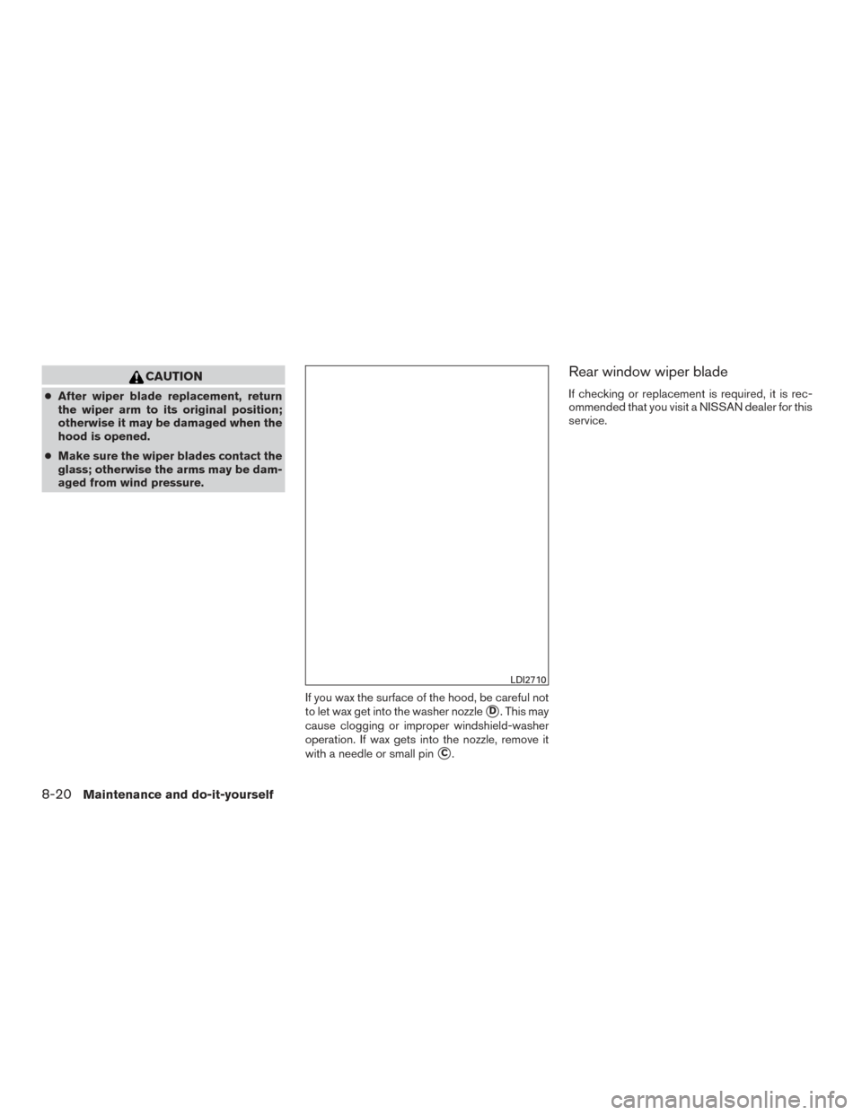 NISSAN VERSA NOTE 2016 2.G Service Manual CAUTION
●After wiper blade replacement, return
the wiper arm to its original position;
otherwise it may be damaged when the
hood is opened.
● Make sure the wiper blades contact the
glass; otherwis