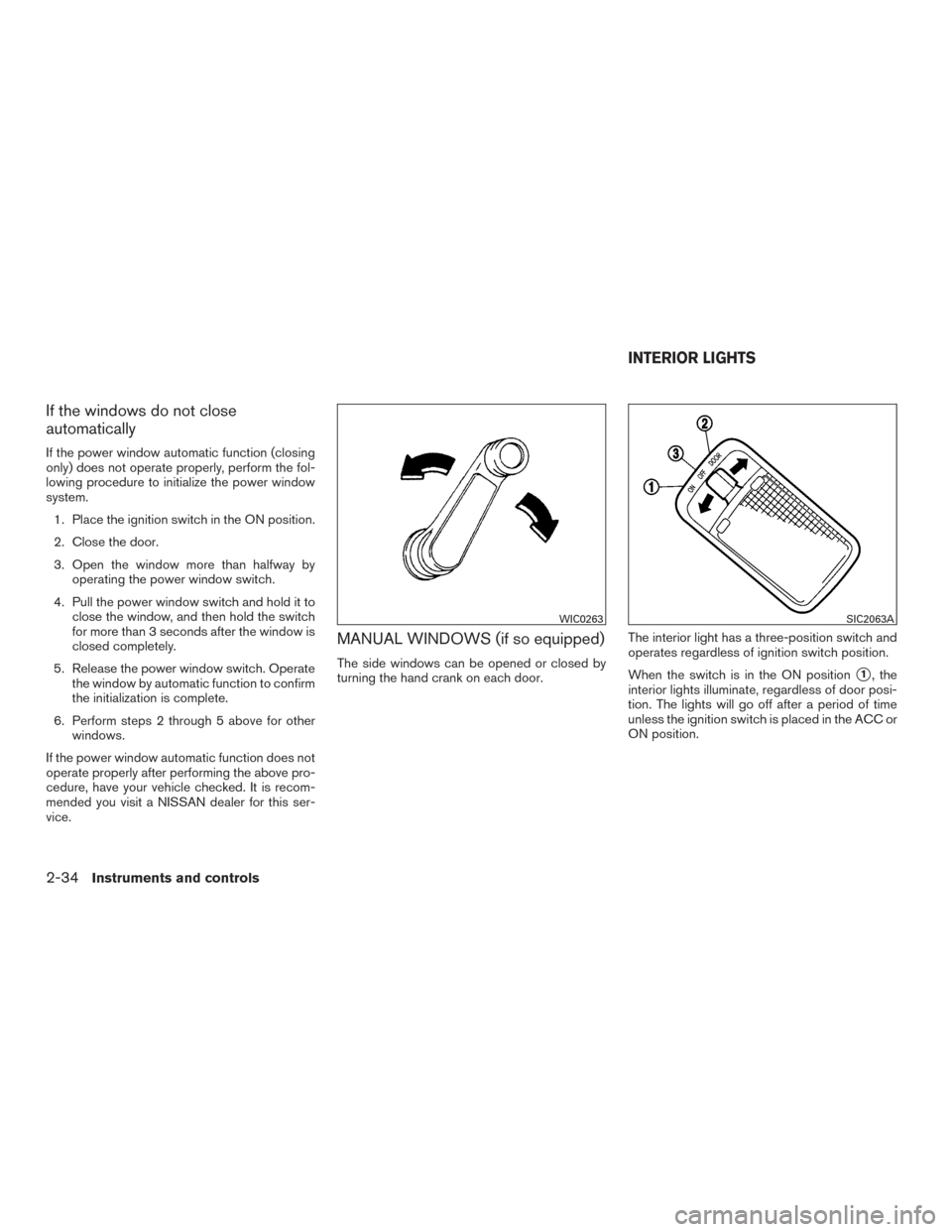 NISSAN VERSA SEDAN 2016 2.G User Guide If the windows do not close
automatically
If the power window automatic function (closing
only) does not operate properly, perform the fol-
lowing procedure to initialize the power window
system.1. Pl