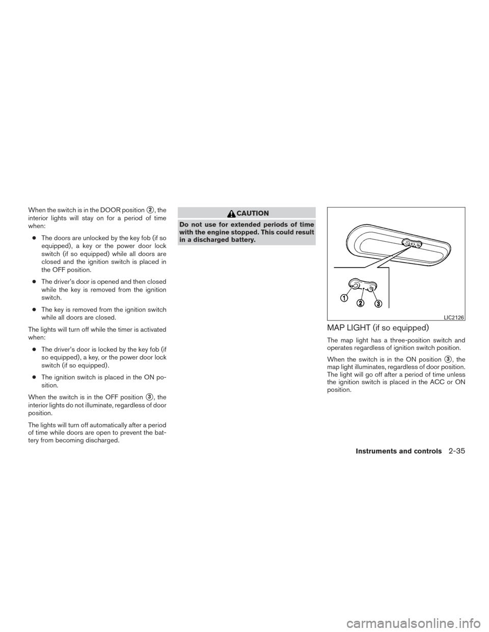 NISSAN VERSA SEDAN 2016 2.G Owners Guide When the switch is in the DOOR position2, the
interior lights will stay on for a period of time
when:
● The doors are unlocked by the key fob (if so
equipped) , a key or the power door lock
switch 