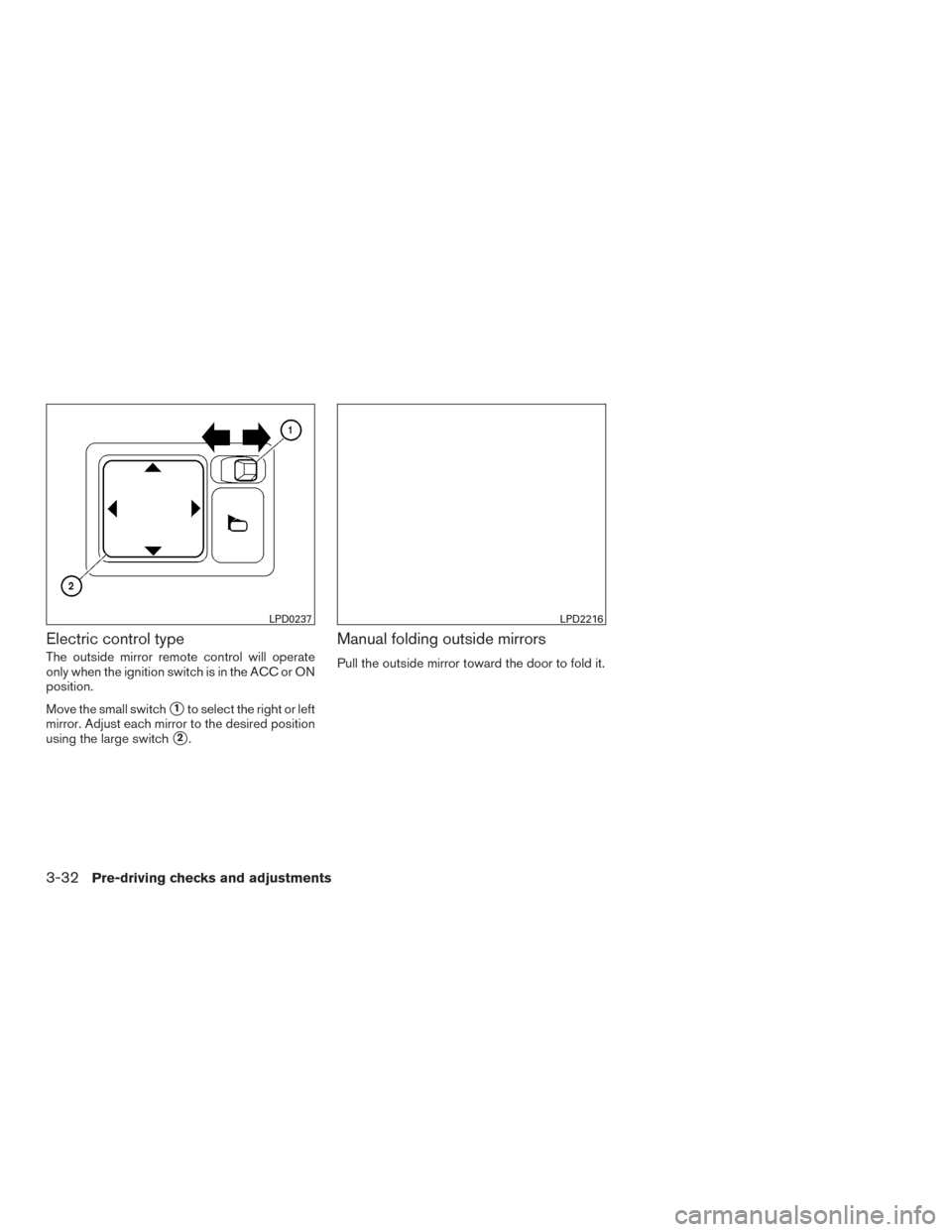 NISSAN VERSA SEDAN 2016 2.G Owners Manual Electric control type
The outside mirror remote control will operate
only when the ignition switch is in the ACC or ON
position.
Move the small switch
1to select the right or left
mirror. Adjust each