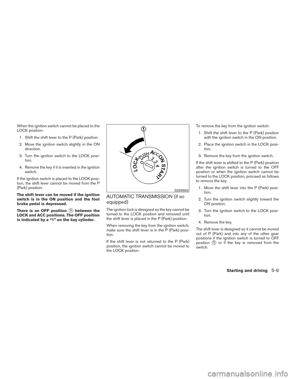 NISSAN VERSA SEDAN 2016 2.G User Guide When the ignition switch cannot be placed to the
LOCK position:1. Shift the shift lever to the P (Park) position.
2. Move the ignition switch slightly in the ON direction.
3. Turn the ignition switch 