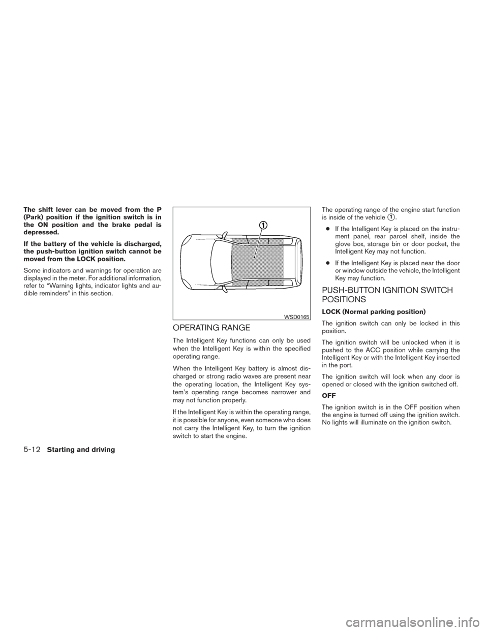 NISSAN VERSA SEDAN 2016 2.G Owners Guide The shift lever can be moved from the P
(Park) position if the ignition switch is in
the ON position and the brake pedal is
depressed.
If the battery of the vehicle is discharged,
the push-button igni