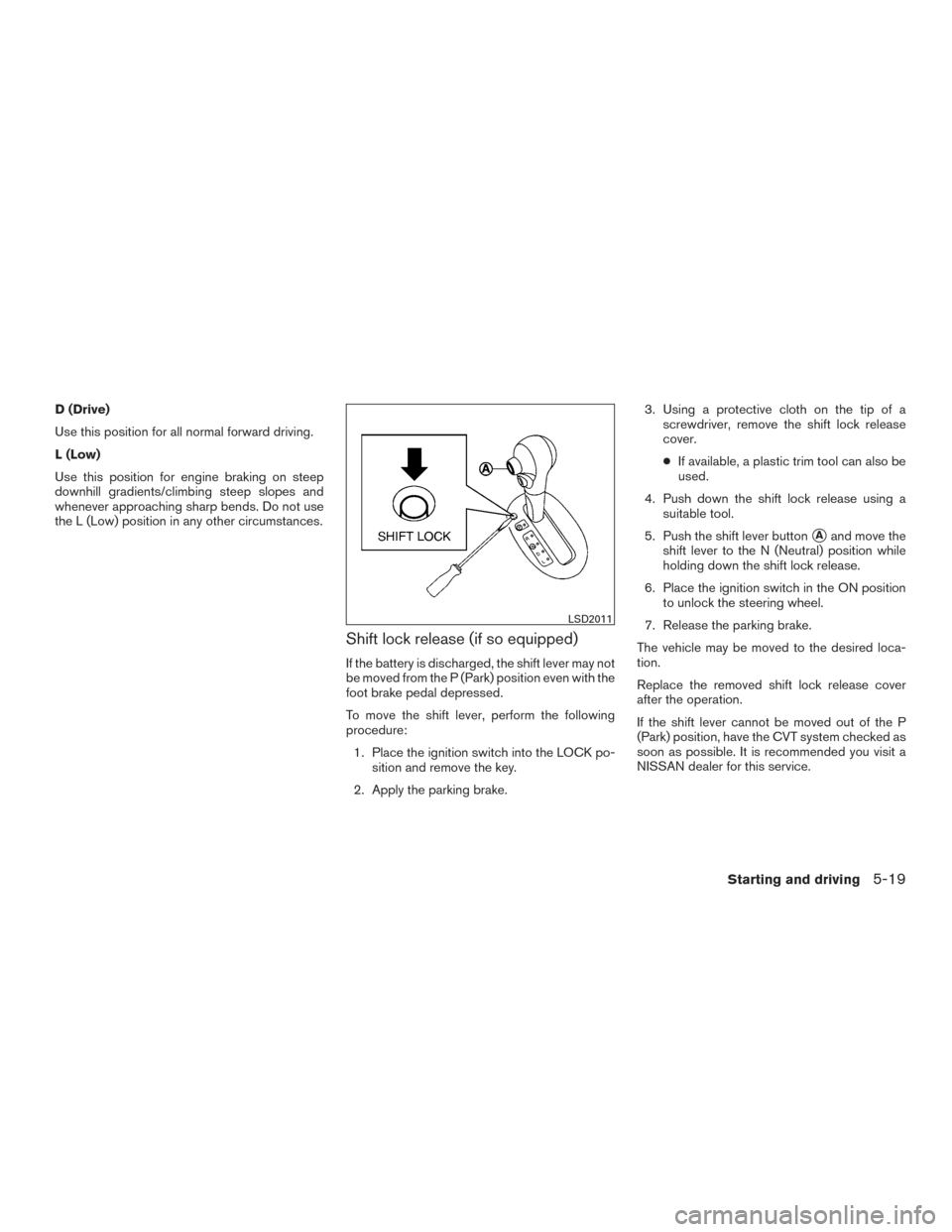 NISSAN VERSA SEDAN 2016 2.G Owners Manual D (Drive)
Use this position for all normal forward driving.
L (Low)
Use this position for engine braking on steep
downhill gradients/climbing steep slopes and
whenever approaching sharp bends. Do not 