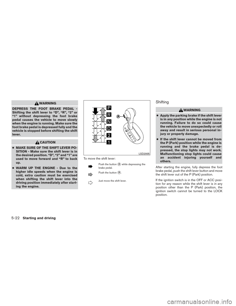 NISSAN VERSA SEDAN 2016 2.G User Guide WARNING
DEPRESS THE FOOT BRAKE PEDAL -
Shifting the shift lever to “D”, “R”, “2” or
“1” without depressing the foot brake
pedal causes the vehicle to move slowly
when the engine is run