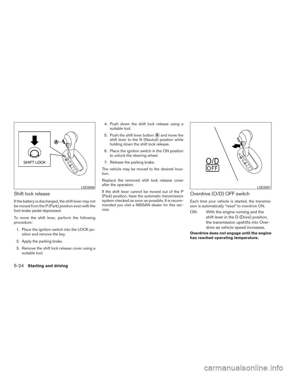 NISSAN VERSA SEDAN 2016 2.G User Guide Shift lock release
If the battery is discharged, the shift lever may not
be moved from the P (Park) position even with the
foot brake pedal depressed.
To move the shift lever, perform the following
pr