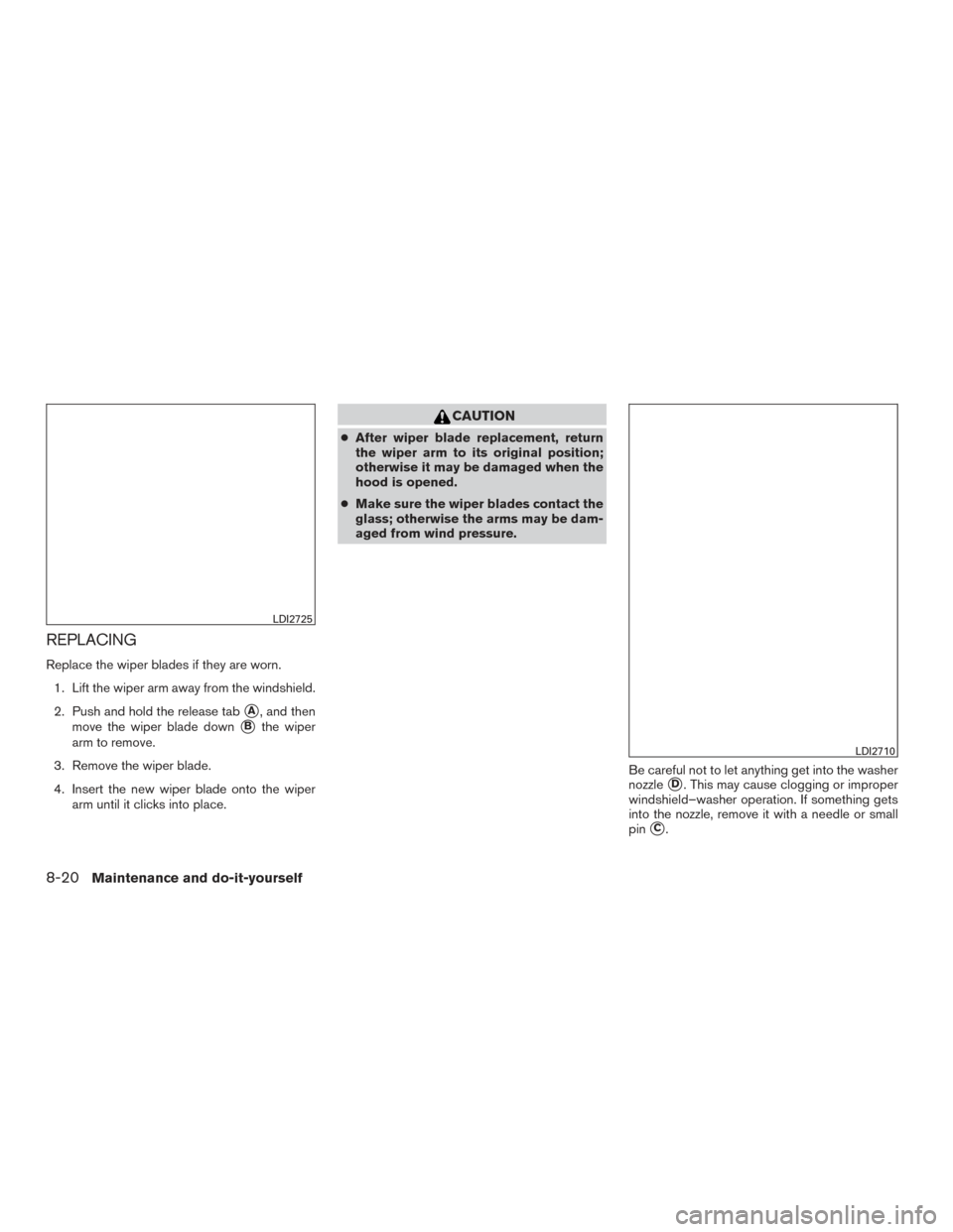 NISSAN VERSA SEDAN 2016 2.G Service Manual REPLACING
Replace the wiper blades if they are worn.1. Lift the wiper arm away from the windshield.
2. Push and hold the release tab
A, and then
move the wiper blade down
Bthe wiper
arm to remove.
3