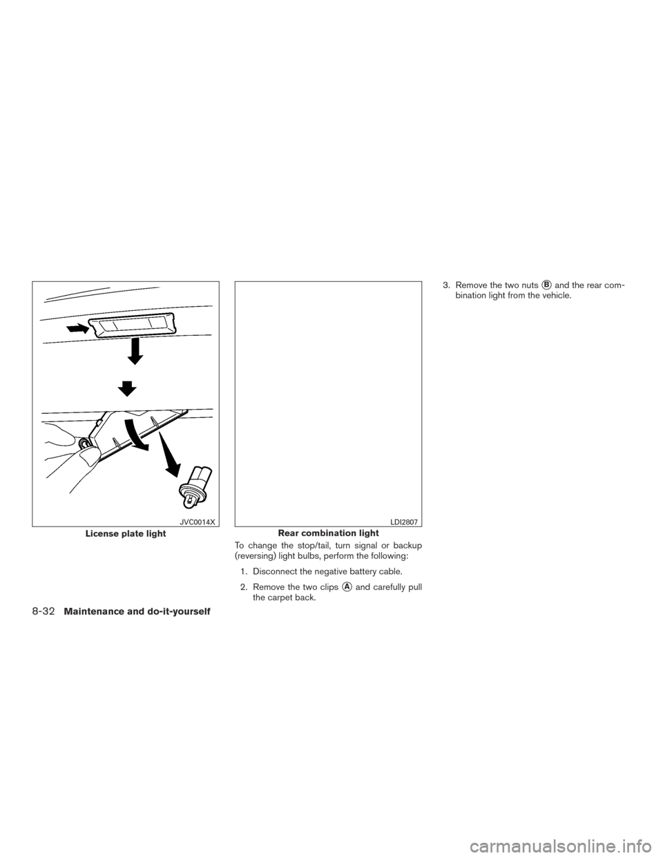 NISSAN VERSA SEDAN 2016 2.G Owners Manual To change the stop/tail, turn signal or backup
(reversing) light bulbs, perform the following:1. Disconnect the negative battery cable.
2. Remove the two clips
Aand carefully pull
the carpet back. 3.