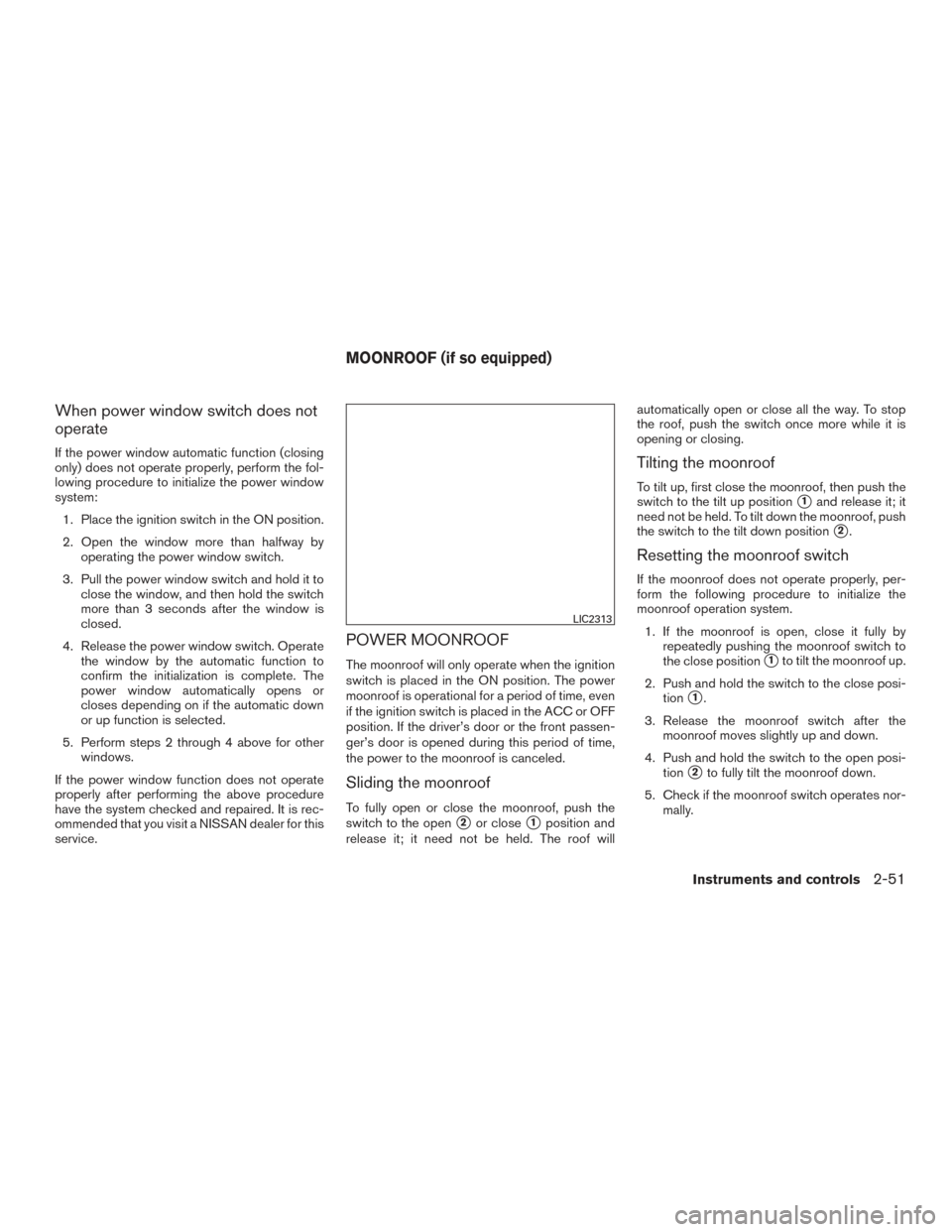 NISSAN ALTIMA 2017 L33 / 5.G Owners Manual When power window switch does not
operate
If the power window automatic function (closing
only) does not operate properly, perform the fol-
lowing procedure to initialize the power window
system:1. Pl