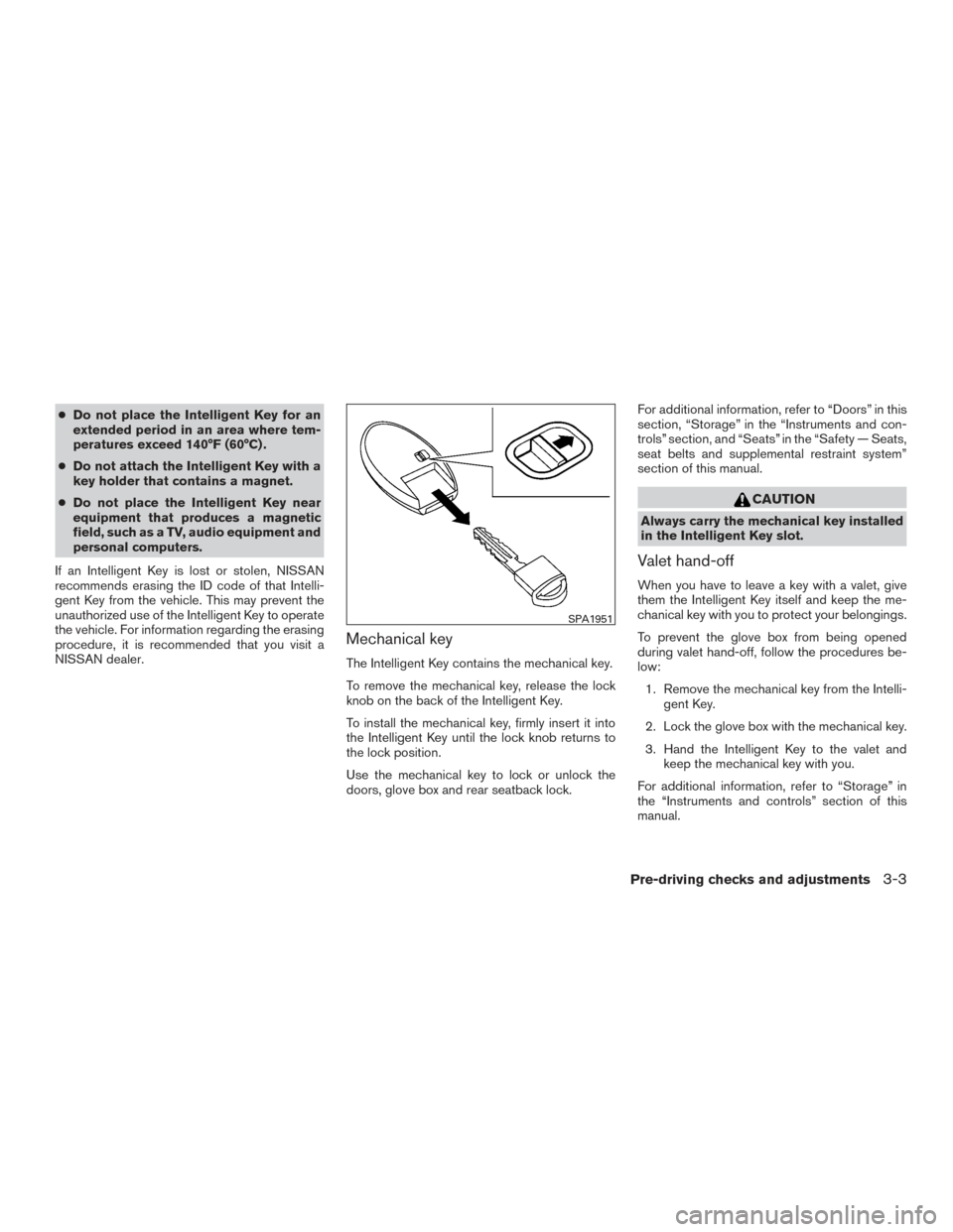 NISSAN ALTIMA 2017 L33 / 5.G Owners Manual ●Do not place the Intelligent Key for an
extended period in an area where tem-
peratures exceed 140°F (60°C) .
● Do not attach the Intelligent Key with a
key holder that contains a magnet.
● D