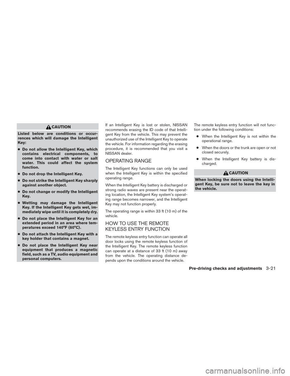 NISSAN ALTIMA 2017 L33 / 5.G Owners Manual CAUTION
Listed below are conditions or occur-
rences which will damage the Intelligent
Key:
●Do not allow the Intelligent Key, which
contains electrical components, to
come into contact with water o NISSAN ALTIMA 2017 L33 / 5.G Owners Manual CAUTION
Listed below are conditions or occur-
rences which will damage the Intelligent
Key:
●Do not allow the Intelligent Key, which
contains electrical components, to
come into contact with water o