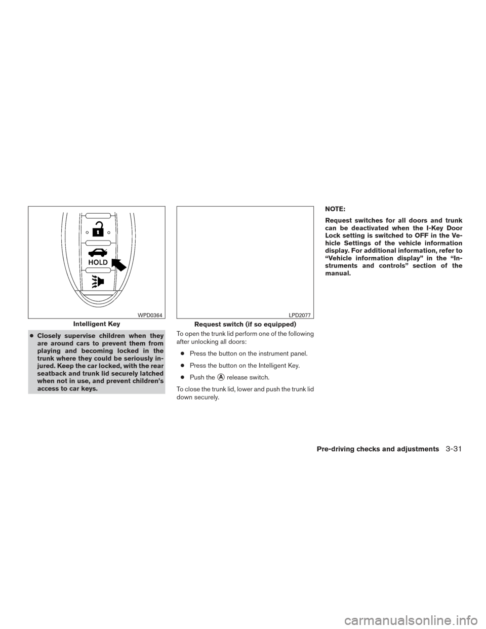 NISSAN ALTIMA 2017 L33 / 5.G Service Manual ●Closely supervise children when they
are around cars to prevent them from
playing and becoming locked in the
trunk where they could be seriously in-
jured. Keep the car locked, with the rear
seatba