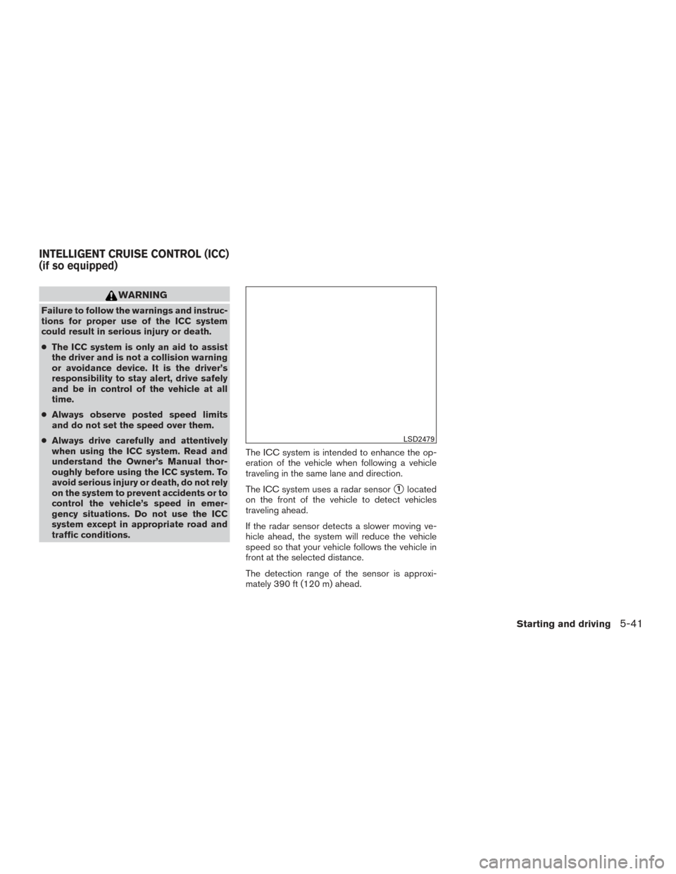 NISSAN ALTIMA 2017 L33 / 5.G Owners Manual WARNING
Failure to follow the warnings and instruc-
tions for proper use of the ICC system
could result in serious injury or death.
●The ICC system is only an aid to assist
the driver and is not a c NISSAN ALTIMA 2017 L33 / 5.G Owners Manual WARNING
Failure to follow the warnings and instruc-
tions for proper use of the ICC system
could result in serious injury or death.
●The ICC system is only an aid to assist
the driver and is not a c