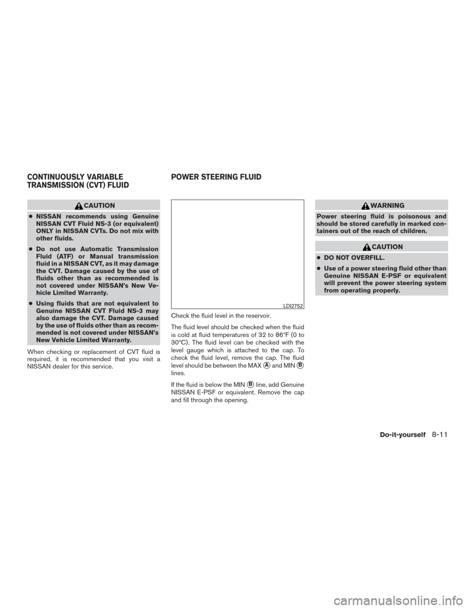 NISSAN ALTIMA 2017 L33 / 5.G Owners Guide CAUTION
●NISSAN recommends using Genuine
NISSAN CVT Fluid NS-3 (or equivalent)
ONLY in NISSAN CVTs. Do not mix with
other fluids.
● Do not use Automatic Transmission
Fluid (ATF) or Manual transmis