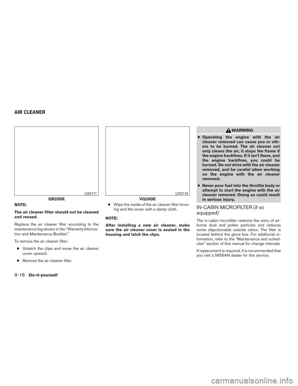 NISSAN ALTIMA 2017 L33 / 5.G Owners Guide NOTE:
The air cleaner filter should not be cleaned
and reused.
Replace the air cleaner filter according to the
maintenance log shown in the “Warranty Informa-
tion and Maintenance Booklet.”
To rem