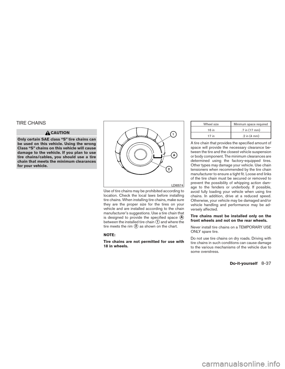 NISSAN ALTIMA 2017 L33 / 5.G User Guide TIRE CHAINS
CAUTION
Only certain SAE class “S” tire chains can
be used on this vehicle. Using the wrong
Class “S” chains on this vehicle will cause
damage to the vehicle. If you plan to use
ti