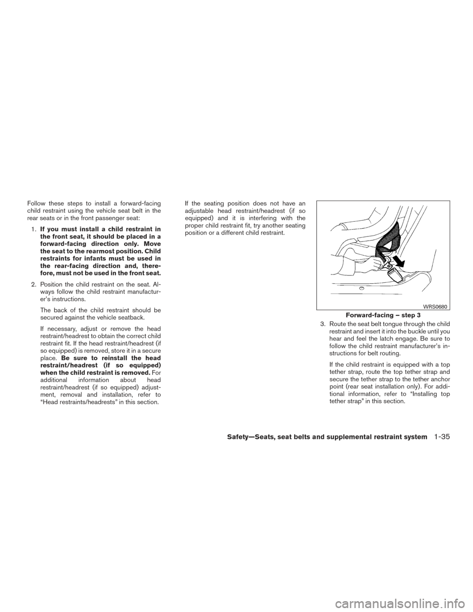 NISSAN ALTIMA 2017 L33 / 5.G Owners Manual Follow these steps to install a forward-facing
child restraint using the vehicle seat belt in the
rear seats or in the front passenger seat:1. If you must install a child restraint in
the front seat, 