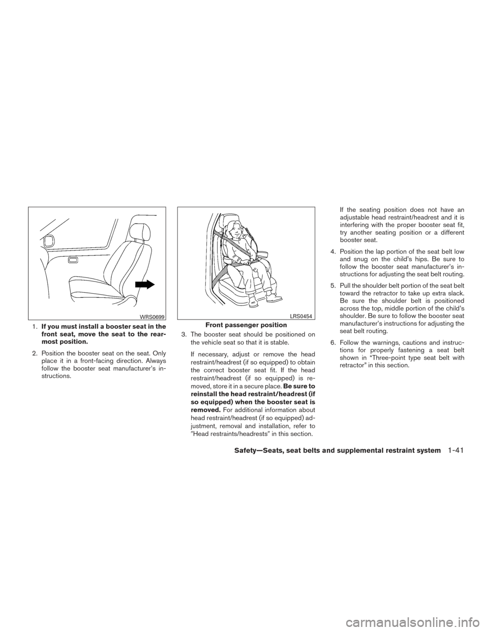 NISSAN ALTIMA 2017 L33 / 5.G User Guide 1.If you must install a booster seat in the
front seat, move the seat to the rear-
most position.
2. Position the booster seat on the seat. Only place it in a front-facing direction. Always
follow the