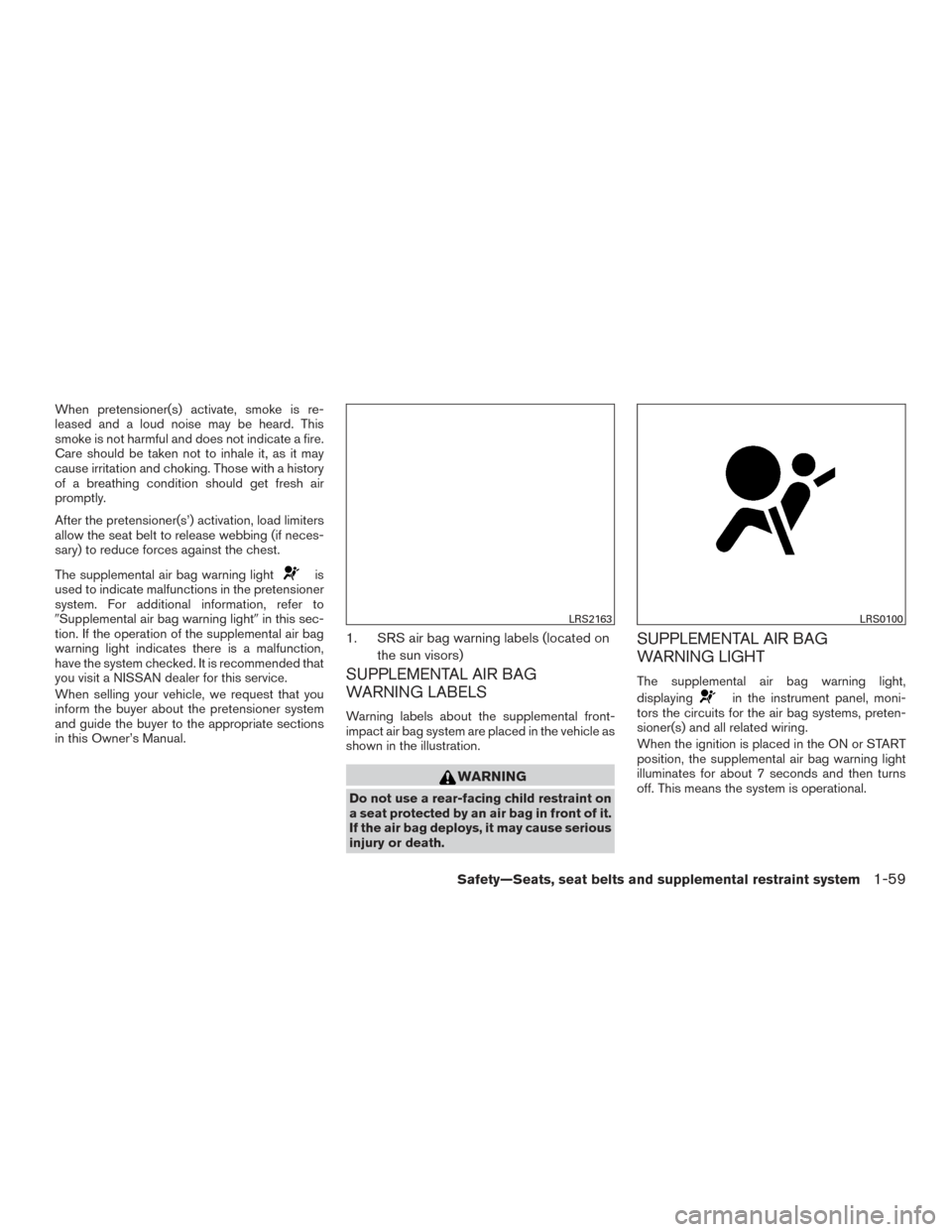 NISSAN ALTIMA 2017 L33 / 5.G Service Manual When pretensioner(s) activate, smoke is re-
leased and a loud noise may be heard. This
smoke is not harmful and does not indicate a fire.
Care should be taken not to inhale it, as it may
cause irritat