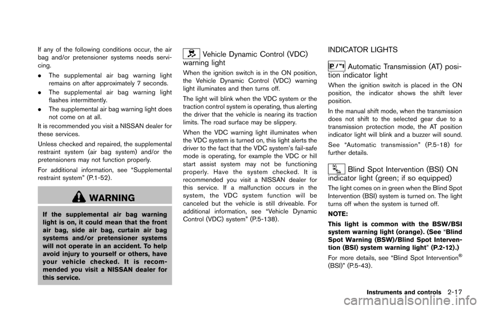 NISSAN ARMADA 2017 2.G Owners Manual If any of the following conditions occur, the air
bag and/or pretensioner systems needs servi-
cing.
.The supplemental air bag warning light
remains on after approximately 7 seconds.
. The supplementa