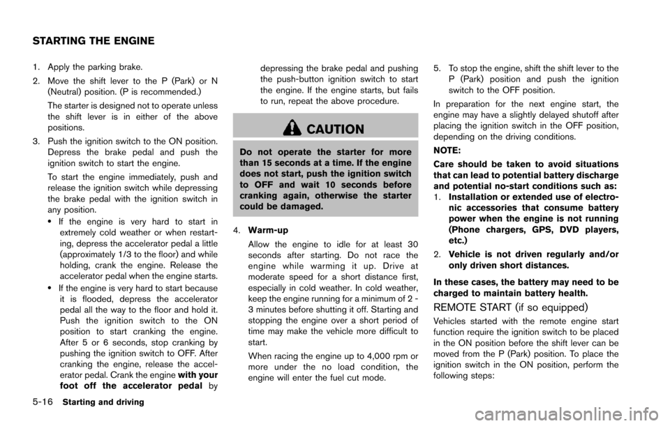 NISSAN ARMADA 2017 2.G User Guide 5-16Starting and driving
1. Apply the parking brake.
2. Move the shift lever to the P (Park) or N(Neutral) position. (P is recommended.)
The starter is designed not to operate unless
the shift lever i